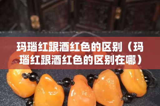 瑪瑙紅跟酒紅色的區別（瑪瑙紅跟酒紅色的區別在哪）