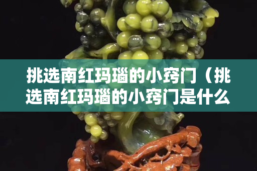 挑選南紅瑪瑙的小竅門（挑選南紅瑪瑙的小竅門是什么）