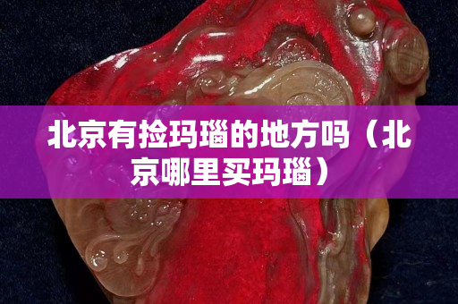 北京有撿瑪瑙的地方嗎（北京哪里買瑪瑙）