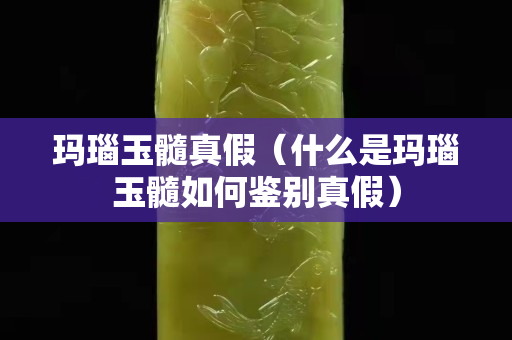 瑪瑙玉髓真假（什么是瑪瑙玉髓如何鑒別真假）