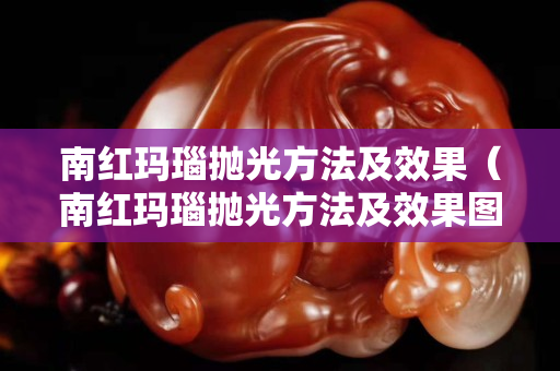 南紅瑪瑙拋光方法及效果（南紅瑪瑙拋光方法及效果圖）
