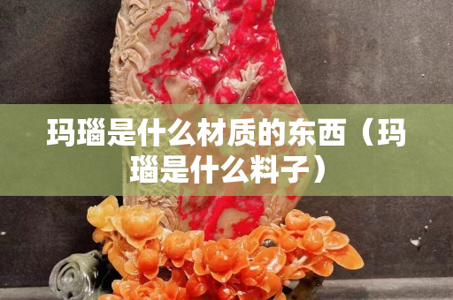 瑪瑙是什么材質的東西（瑪瑙是什么料子）