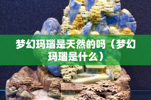 夢幻瑪瑙是天然的嗎（夢幻瑪瑙是什么）