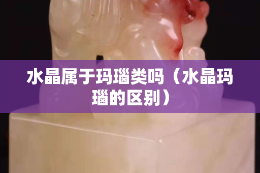 水晶屬于瑪瑙類(lèi)嗎（水晶瑪瑙的區(qū)別）