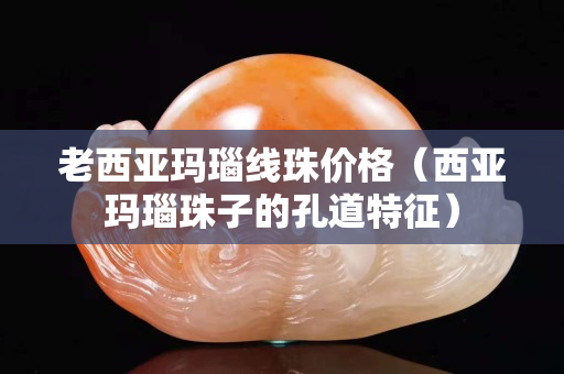 老西亞瑪瑙線珠價格（西亞瑪瑙珠子的孔道特征）