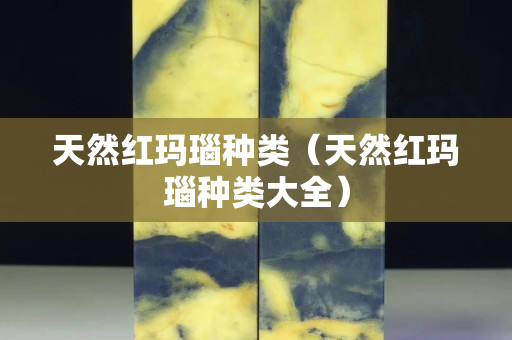 天然紅瑪瑙種類（天然紅瑪瑙種類大全）