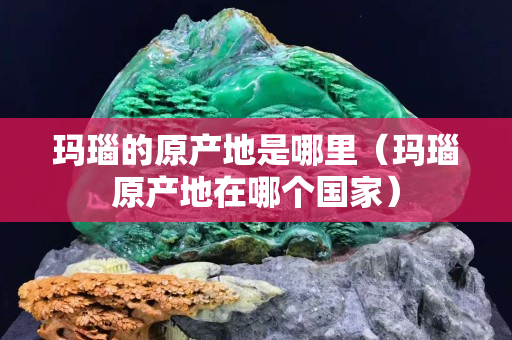 瑪瑙的原產(chǎn)地是哪里（瑪瑙原產(chǎn)地在哪個(gè)國(guó)家）