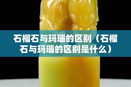 石榴石與瑪瑙的區別（石榴石與瑪瑙的區別是什么）