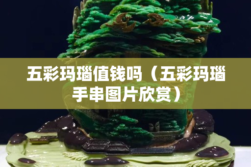 五彩瑪瑙值錢嗎（五彩瑪瑙手串圖片欣賞）
