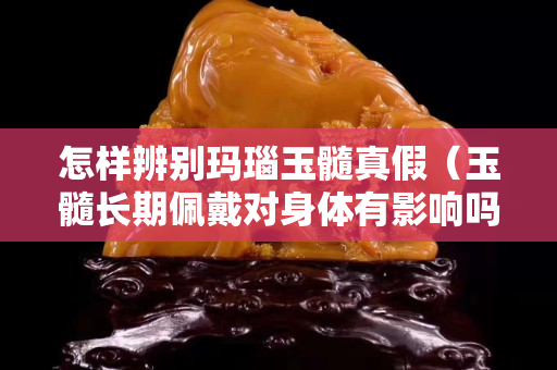怎樣辨別瑪瑙玉髓真假（玉髓長期佩戴對身體有影響嗎）