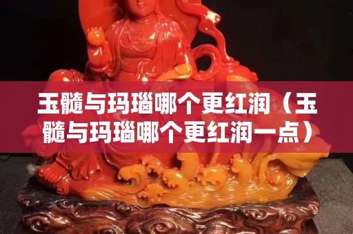 玉髓與瑪瑙哪個(gè)更紅潤（玉髓與瑪瑙哪個(gè)更紅潤一點(diǎn)）