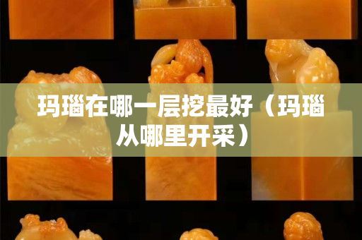 瑪瑙在哪一層挖最好（瑪瑙從哪里開采）