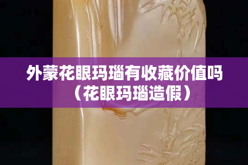 外蒙花眼瑪瑙有收藏價值嗎（花眼瑪瑙造假）
