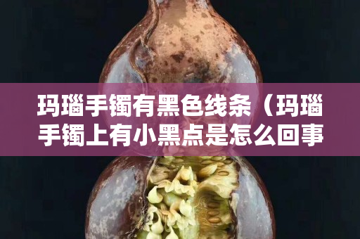 瑪瑙手鐲有黑色線(xiàn)條（瑪瑙手鐲上有小黑點(diǎn)是怎么回事）