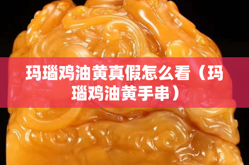 瑪瑙雞油黃真假怎么看（瑪瑙雞油黃手串）