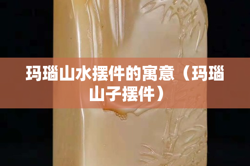 瑪瑙山水擺件的寓意（瑪瑙山子擺件）