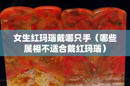女生紅瑪瑙戴哪只手（哪些屬相不適合戴紅瑪瑙）