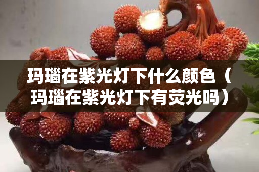 瑪瑙在紫光燈下什么顏色（瑪瑙在紫光燈下有熒光嗎）
