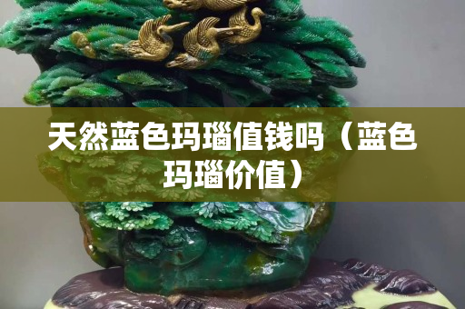 天然藍色瑪瑙值錢嗎（藍色瑪瑙價值）