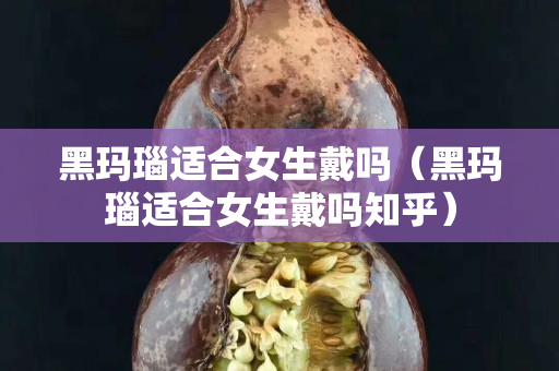 黑瑪瑙適合女生戴嗎（黑瑪瑙適合女生戴嗎知乎）