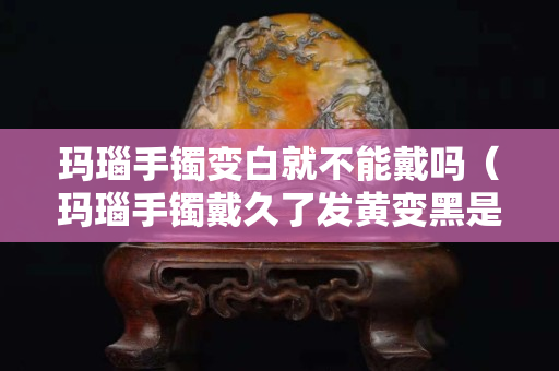 瑪瑙手鐲變白就不能戴嗎（瑪瑙手鐲戴久了發黃變黑是什么原因）