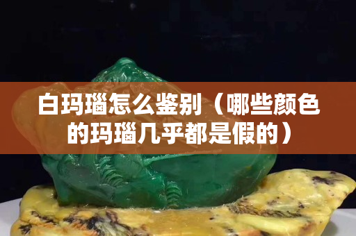 白瑪瑙怎么鑒別（哪些顏色的瑪瑙幾乎都是假的）