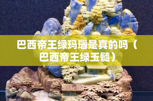 巴西帝王綠瑪瑙是真的嗎（巴西帝王綠玉髓）