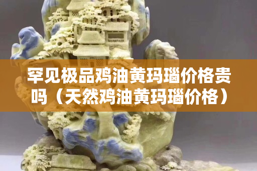罕見極品雞油黃瑪瑙價格貴嗎（天然雞油黃瑪瑙價格）