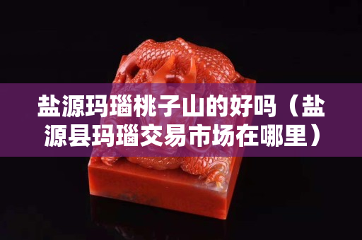 鹽源瑪瑙桃子山的好嗎（鹽源縣瑪瑙交易市場在哪里）
