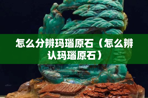 怎么分辨瑪瑙原石（怎么辨認瑪瑙原石）