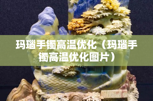 瑪瑙手鐲高溫優(yōu)化（瑪瑙手鐲高溫優(yōu)化圖片）