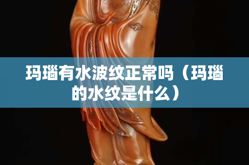 瑪瑙有水波紋正常嗎（瑪瑙的水紋是什么）