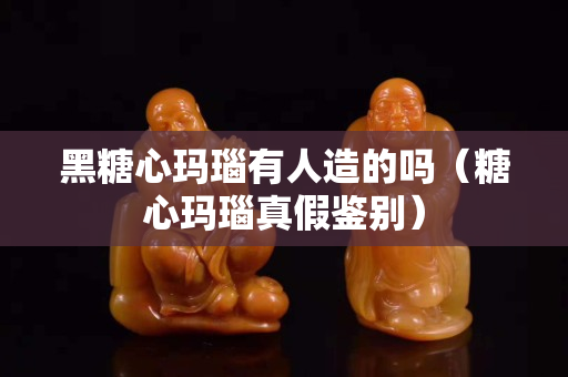 黑糖心瑪瑙有人造的嗎（糖心瑪瑙真假鑒別）