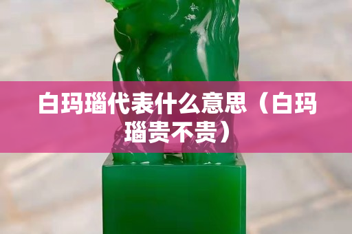 白瑪瑙代表什么意思（白瑪瑙貴不貴）