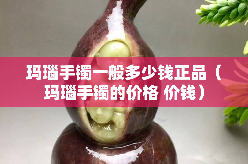 瑪瑙手鐲一般多少錢正品（瑪瑙手鐲的價格 價錢）