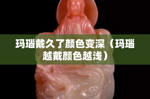 瑪瑙戴久了顏色變深（瑪瑙越戴顏色越淺）
