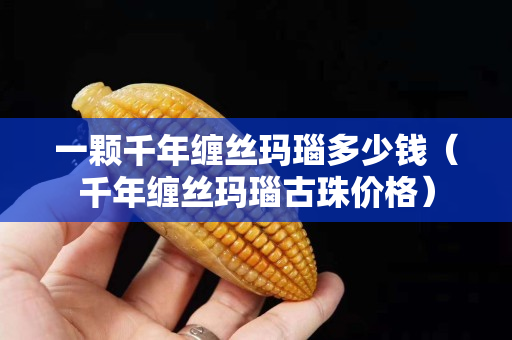 一顆千年纏絲瑪瑙多少錢（千年纏絲瑪瑙古珠價格）