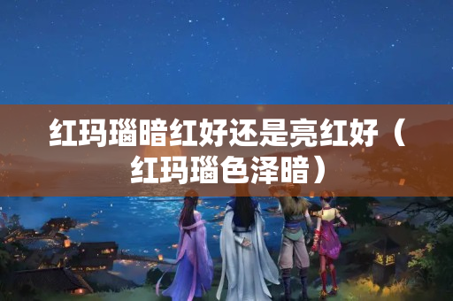 紅瑪瑙暗紅好還是亮紅好（紅瑪瑙色澤暗）