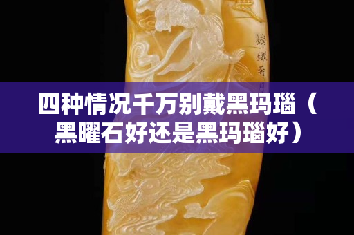 四種情況千萬別戴黑瑪瑙（黑曜石好還是黑瑪瑙好）