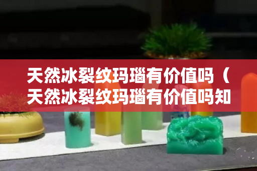 天然冰裂紋瑪瑙有價(jià)值嗎（天然冰裂紋瑪瑙有價(jià)值嗎知乎）