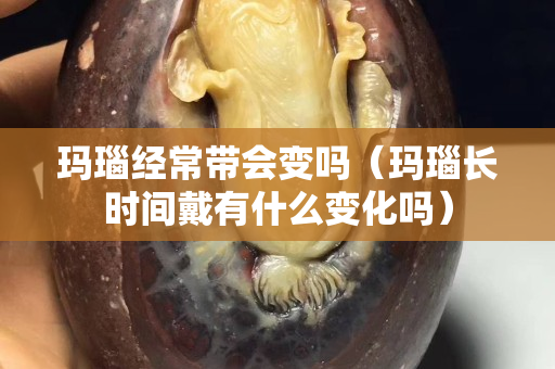 瑪瑙經常帶會變嗎（瑪瑙長時間戴有什么變化嗎）
