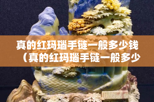 真的紅瑪瑙手鏈一般多少錢（真的紅瑪瑙手鏈一般多少錢一個）