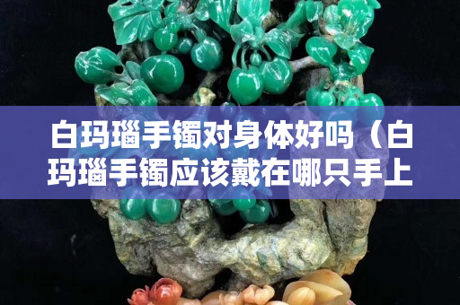 白瑪瑙手鐲對身體好嗎（白瑪瑙手鐲應該戴在哪只手上）