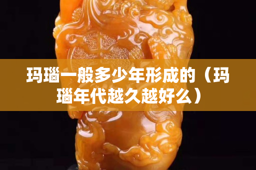 瑪瑙一般多少年形成的（瑪瑙年代越久越好么）