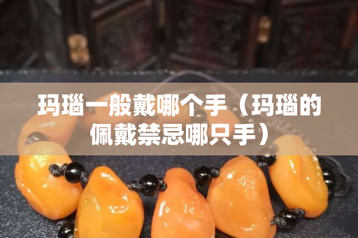 瑪瑙一般戴哪個(gè)手（瑪瑙的佩戴禁忌哪只手）