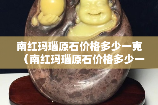 南紅瑪瑙原石價格多少一克（南紅瑪瑙原石價格多少一克?。? title=