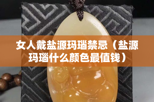 女人戴鹽源瑪瑙禁忌（鹽源瑪瑙什么顏色最值錢）