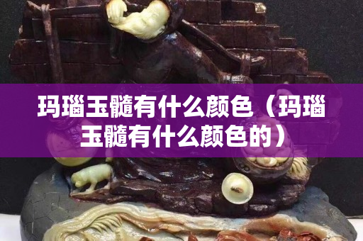 瑪瑙玉髓有什么顏色（瑪瑙玉髓有什么顏色的）