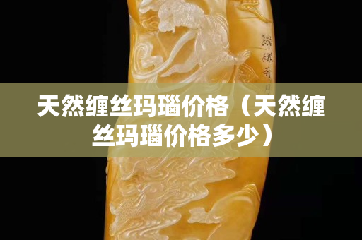 天然纏絲瑪瑙價格（天然纏絲瑪瑙價格多少）