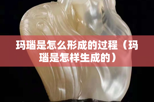 瑪瑙是怎么形成的過程（瑪瑙是怎樣生成的）